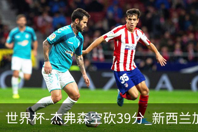 世界杯-杰弗森空砍39分 新西兰加时险胜约旦