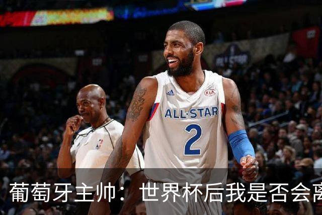 葡萄牙主帅：世界杯后我是否会离任？现在重要的是专注于世界杯