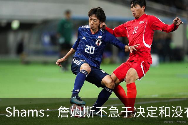 Shams：詹姆斯不急于决定&没有时间表 勇士骑士热火三队脱颖而出